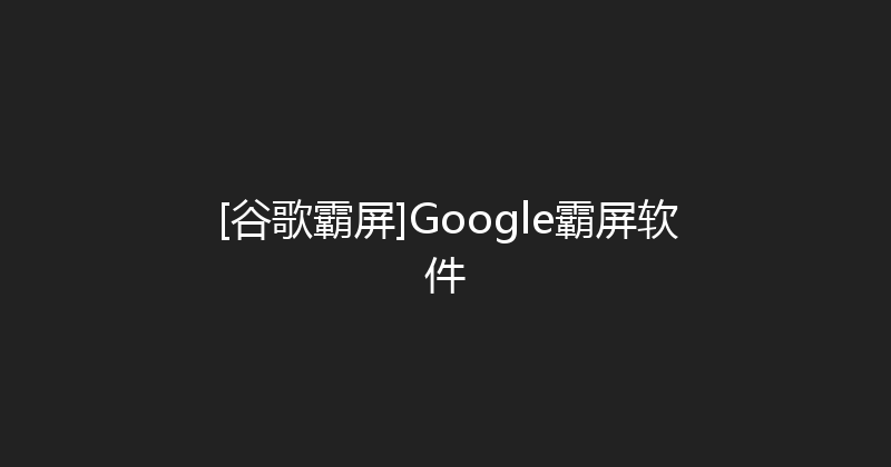 [谷歌霸屏]Google霸屏软件 封面图