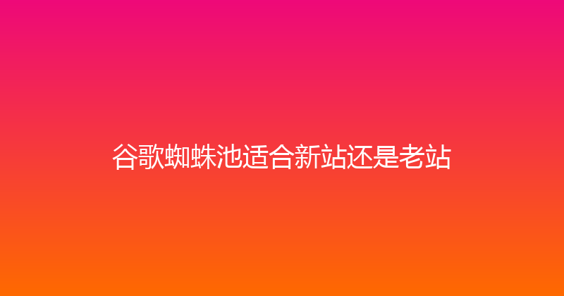 谷歌蜘蛛池适合新站还是老站 封面图